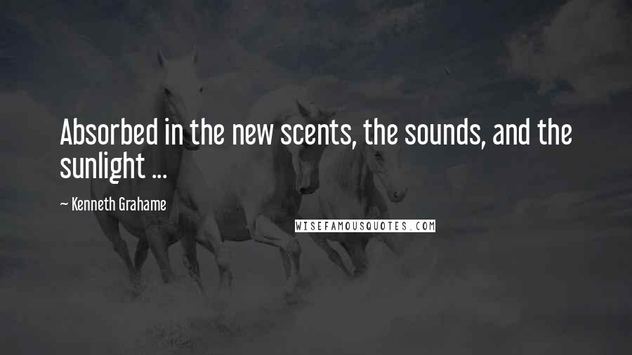 Kenneth Grahame Quotes: Absorbed in the new scents, the sounds, and the sunlight ...