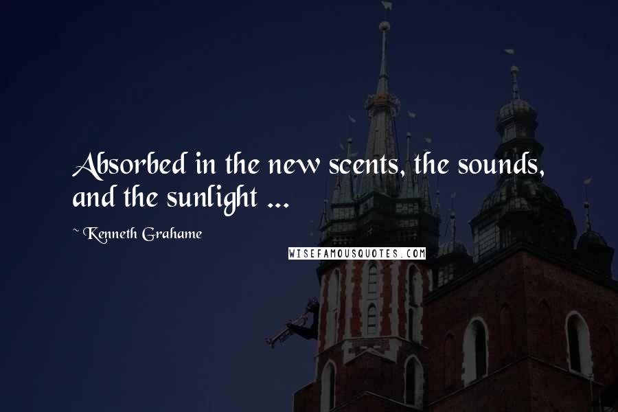 Kenneth Grahame Quotes: Absorbed in the new scents, the sounds, and the sunlight ...