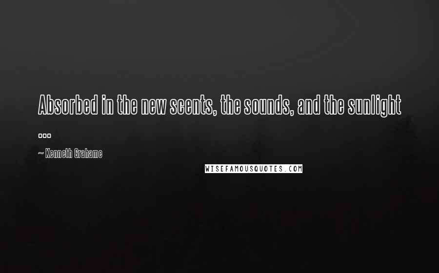 Kenneth Grahame Quotes: Absorbed in the new scents, the sounds, and the sunlight ...