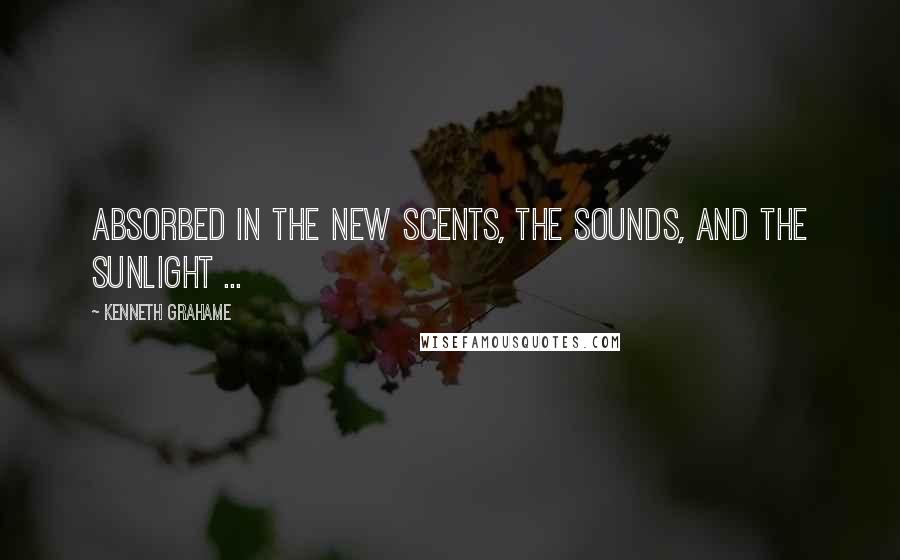 Kenneth Grahame Quotes: Absorbed in the new scents, the sounds, and the sunlight ...