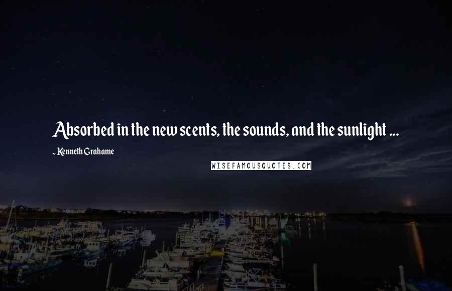 Kenneth Grahame Quotes: Absorbed in the new scents, the sounds, and the sunlight ...