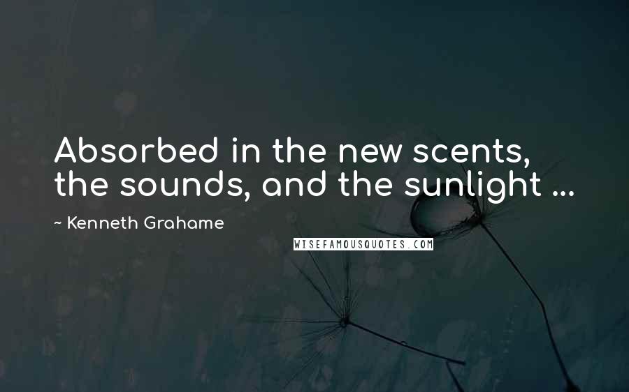 Kenneth Grahame Quotes: Absorbed in the new scents, the sounds, and the sunlight ...