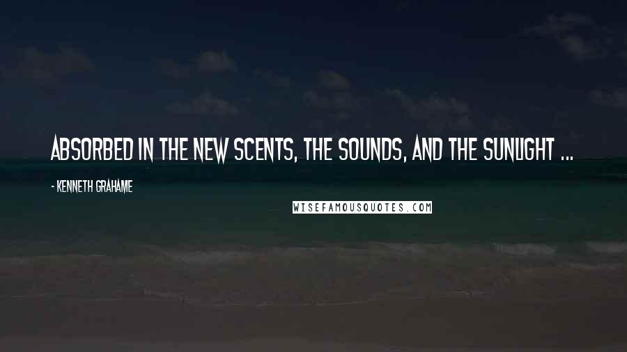 Kenneth Grahame Quotes: Absorbed in the new scents, the sounds, and the sunlight ...