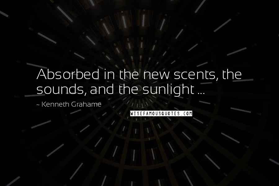 Kenneth Grahame Quotes: Absorbed in the new scents, the sounds, and the sunlight ...