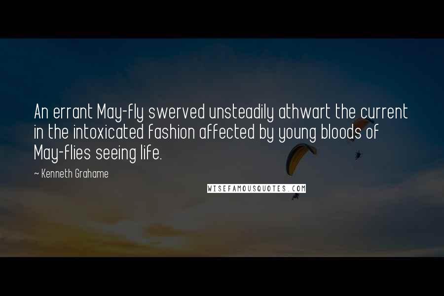 Kenneth Grahame Quotes: An errant May-fly swerved unsteadily athwart the current in the intoxicated fashion affected by young bloods of May-flies seeing life.