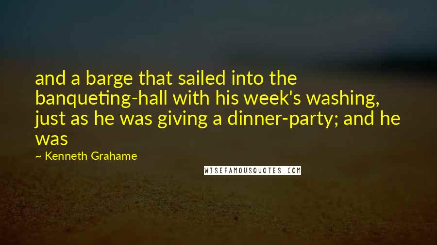 Kenneth Grahame Quotes: and a barge that sailed into the banqueting-hall with his week's washing, just as he was giving a dinner-party; and he was