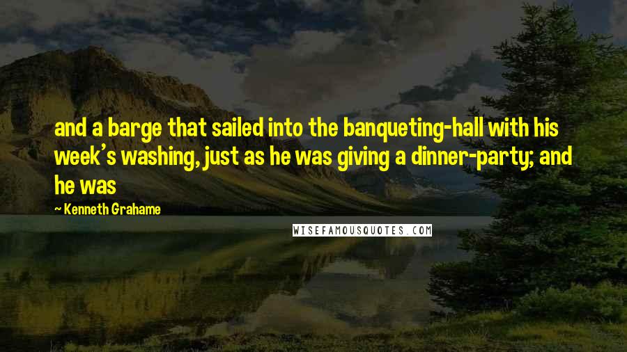 Kenneth Grahame Quotes: and a barge that sailed into the banqueting-hall with his week's washing, just as he was giving a dinner-party; and he was