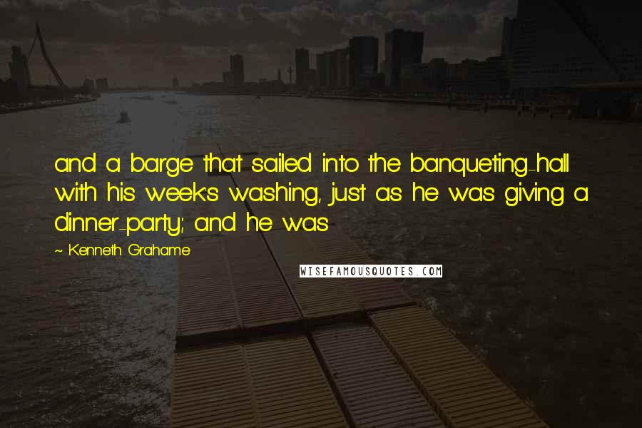 Kenneth Grahame Quotes: and a barge that sailed into the banqueting-hall with his week's washing, just as he was giving a dinner-party; and he was