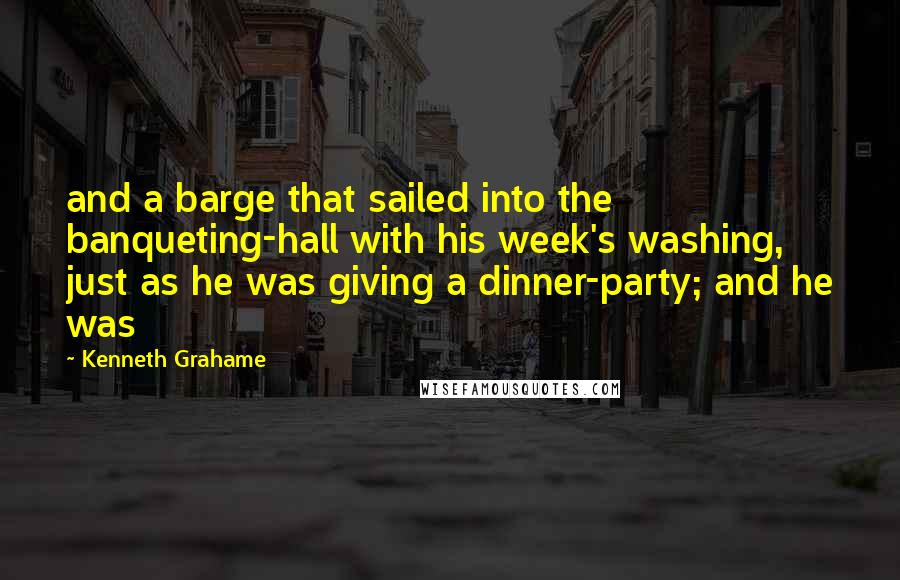 Kenneth Grahame Quotes: and a barge that sailed into the banqueting-hall with his week's washing, just as he was giving a dinner-party; and he was