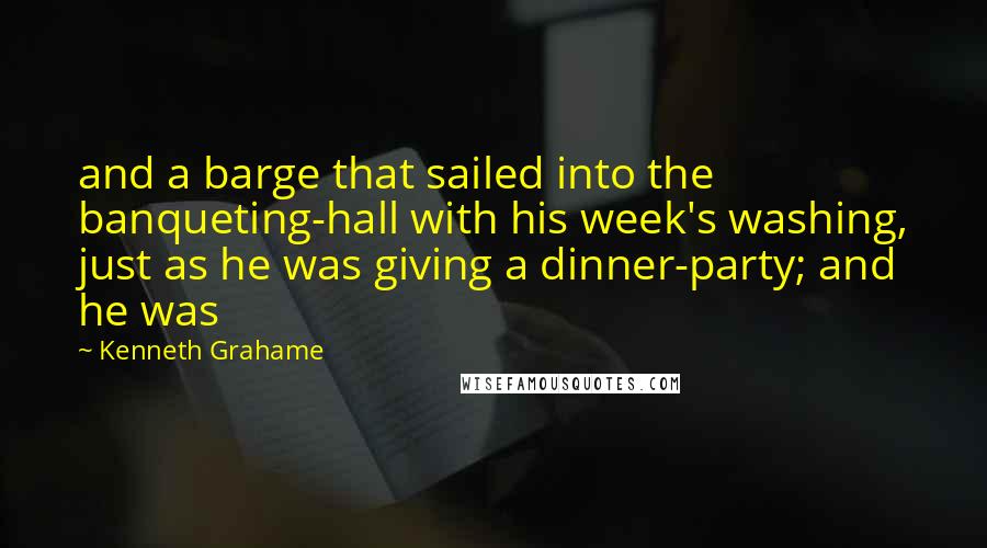 Kenneth Grahame Quotes: and a barge that sailed into the banqueting-hall with his week's washing, just as he was giving a dinner-party; and he was