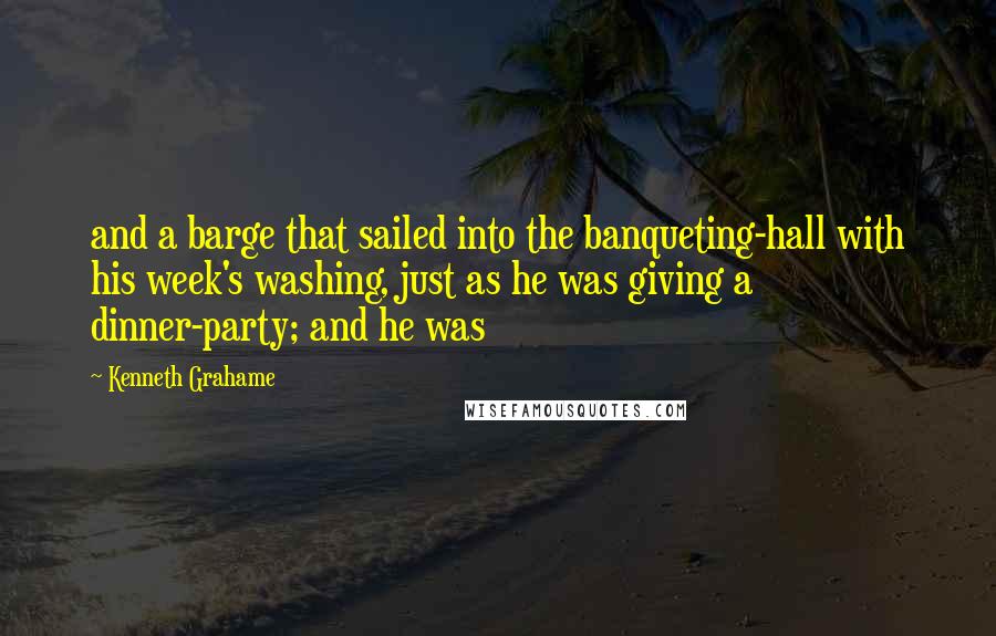 Kenneth Grahame Quotes: and a barge that sailed into the banqueting-hall with his week's washing, just as he was giving a dinner-party; and he was