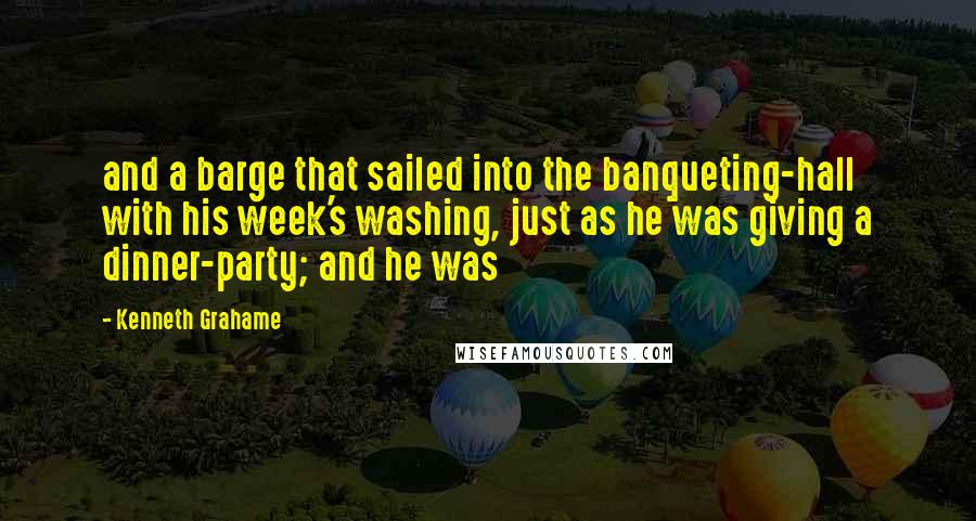 Kenneth Grahame Quotes: and a barge that sailed into the banqueting-hall with his week's washing, just as he was giving a dinner-party; and he was