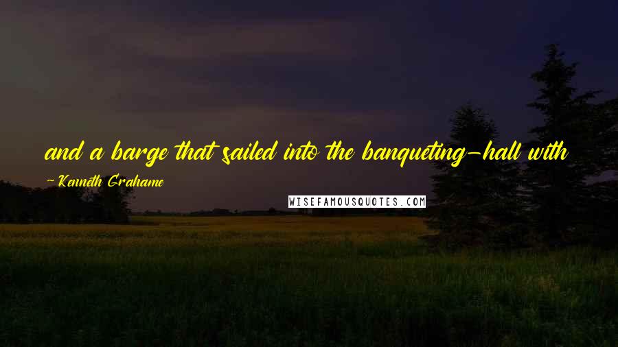 Kenneth Grahame Quotes: and a barge that sailed into the banqueting-hall with his week's washing, just as he was giving a dinner-party; and he was