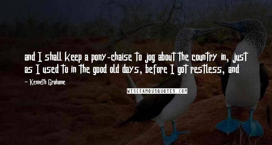 Kenneth Grahame Quotes: and I shall keep a pony-chaise to jog about the country in, just as I used to in the good old days, before I got restless, and