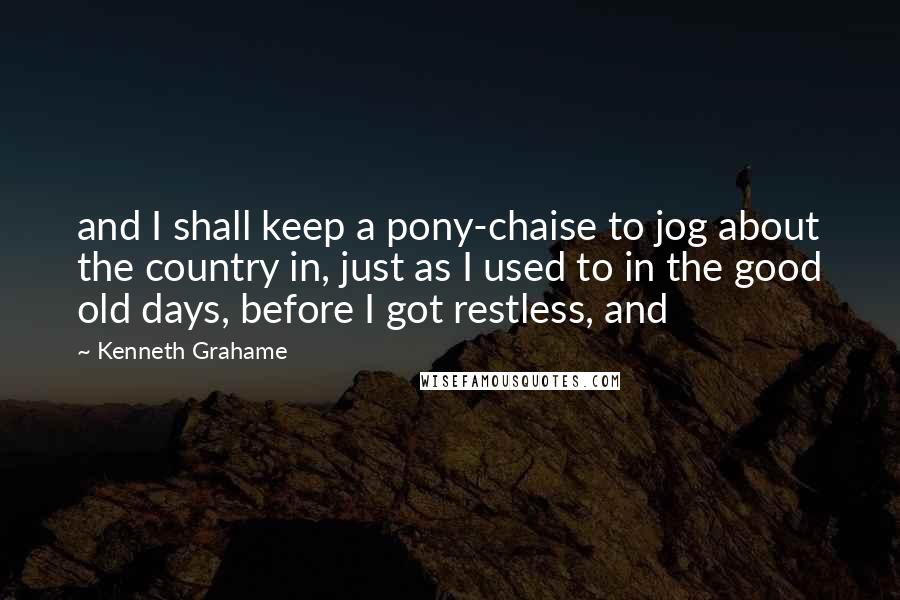 Kenneth Grahame Quotes: and I shall keep a pony-chaise to jog about the country in, just as I used to in the good old days, before I got restless, and