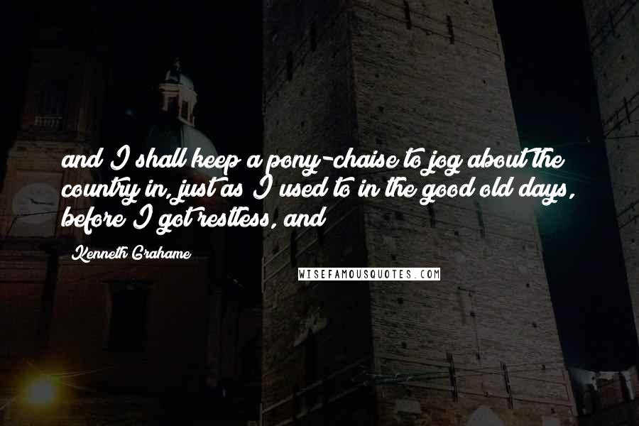 Kenneth Grahame Quotes: and I shall keep a pony-chaise to jog about the country in, just as I used to in the good old days, before I got restless, and