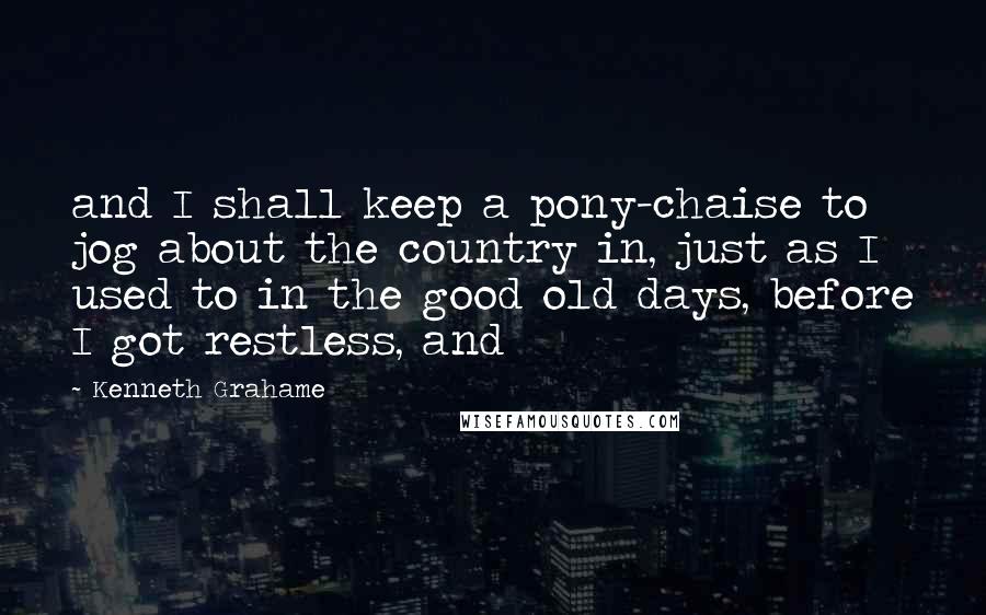 Kenneth Grahame Quotes: and I shall keep a pony-chaise to jog about the country in, just as I used to in the good old days, before I got restless, and