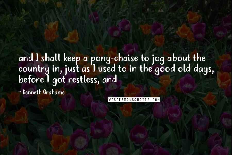 Kenneth Grahame Quotes: and I shall keep a pony-chaise to jog about the country in, just as I used to in the good old days, before I got restless, and