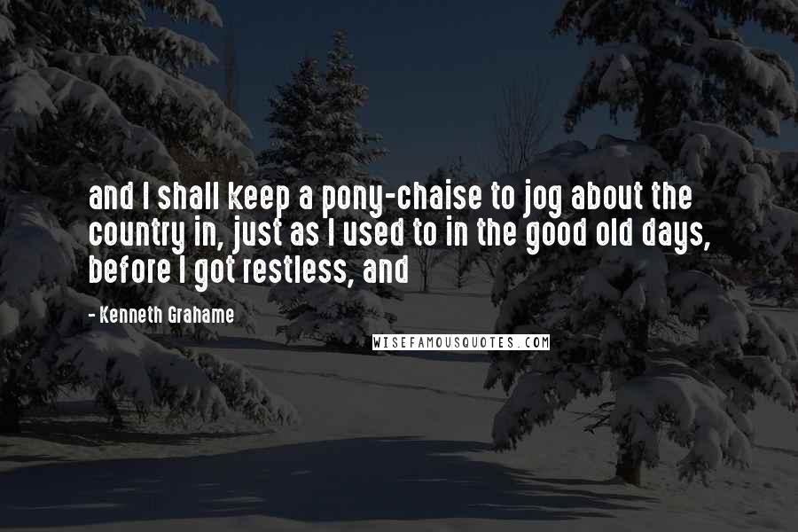 Kenneth Grahame Quotes: and I shall keep a pony-chaise to jog about the country in, just as I used to in the good old days, before I got restless, and