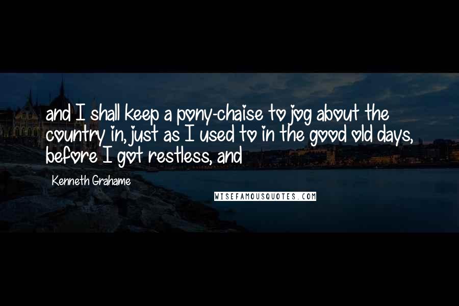 Kenneth Grahame Quotes: and I shall keep a pony-chaise to jog about the country in, just as I used to in the good old days, before I got restless, and