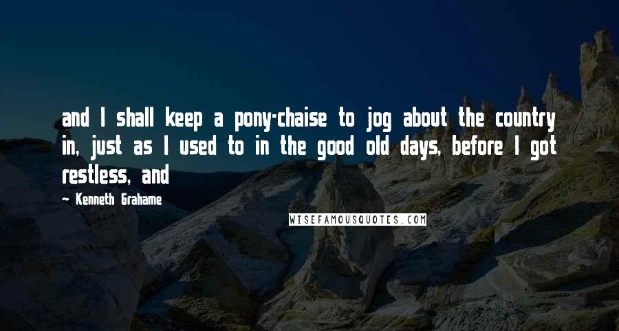 Kenneth Grahame Quotes: and I shall keep a pony-chaise to jog about the country in, just as I used to in the good old days, before I got restless, and