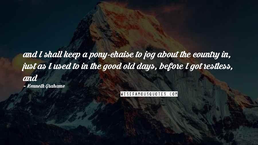 Kenneth Grahame Quotes: and I shall keep a pony-chaise to jog about the country in, just as I used to in the good old days, before I got restless, and