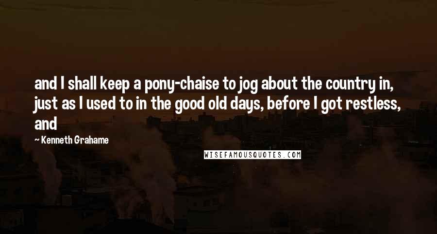 Kenneth Grahame Quotes: and I shall keep a pony-chaise to jog about the country in, just as I used to in the good old days, before I got restless, and