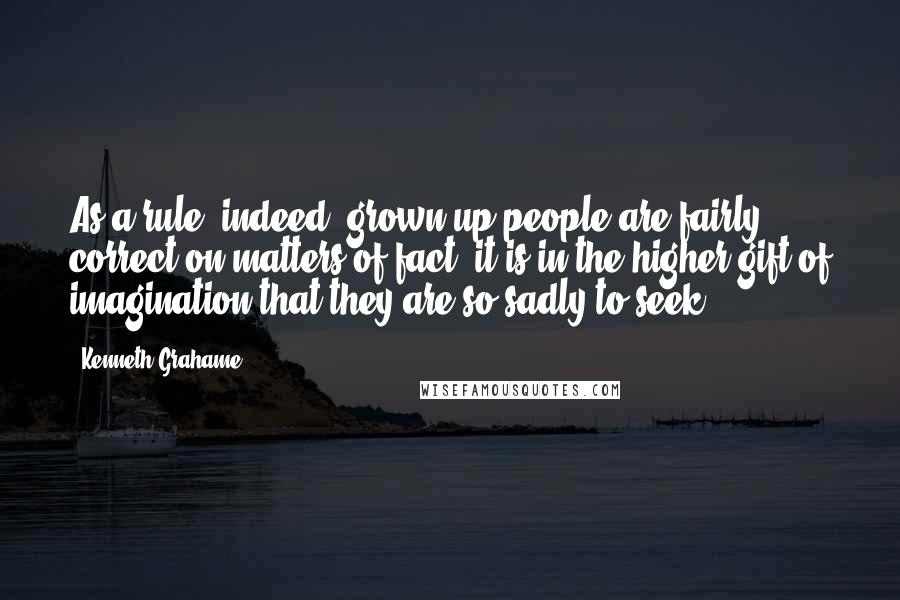 Kenneth Grahame Quotes: As a rule, indeed, grown-up people are fairly correct on matters of fact; it is in the higher gift of imagination that they are so sadly to seek.