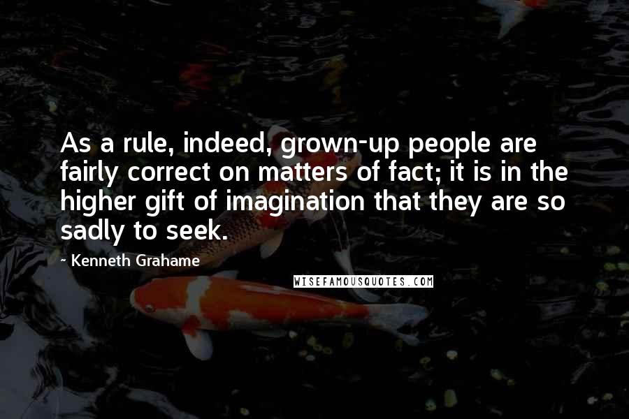 Kenneth Grahame Quotes: As a rule, indeed, grown-up people are fairly correct on matters of fact; it is in the higher gift of imagination that they are so sadly to seek.