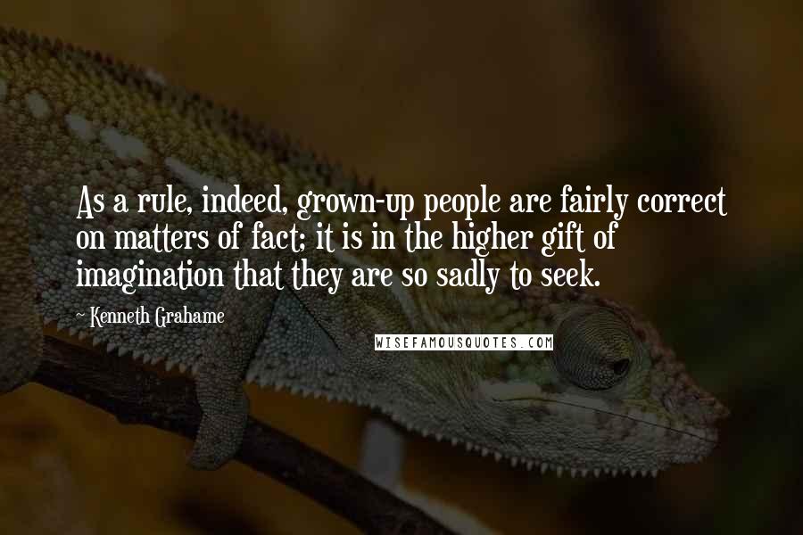 Kenneth Grahame Quotes: As a rule, indeed, grown-up people are fairly correct on matters of fact; it is in the higher gift of imagination that they are so sadly to seek.
