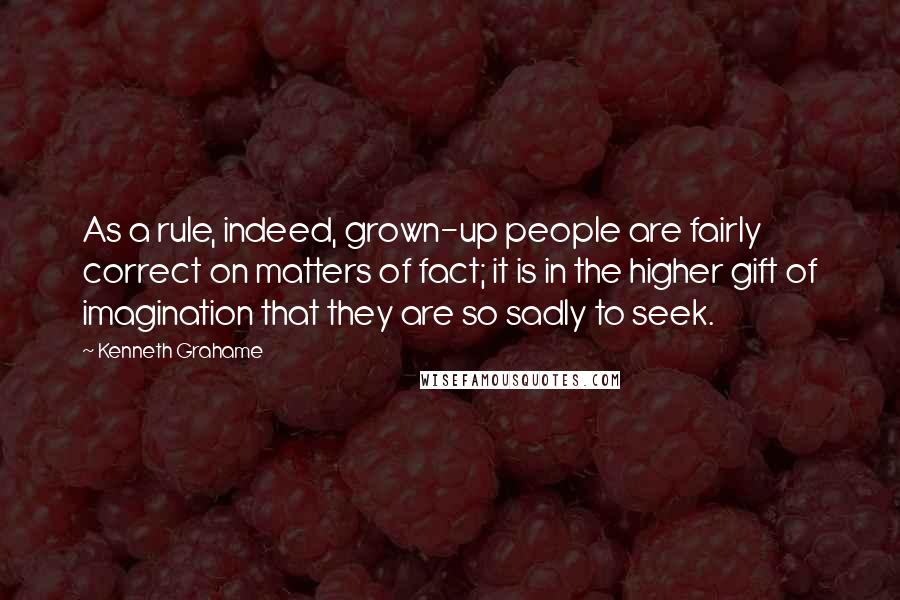 Kenneth Grahame Quotes: As a rule, indeed, grown-up people are fairly correct on matters of fact; it is in the higher gift of imagination that they are so sadly to seek.