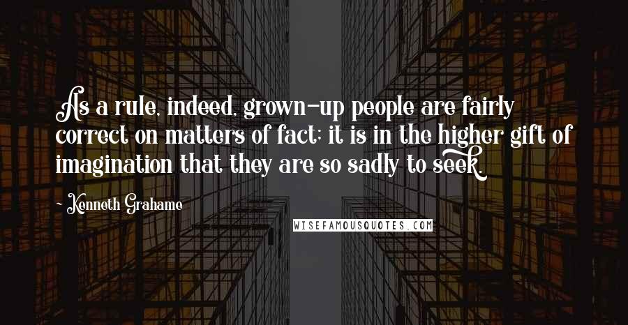 Kenneth Grahame Quotes: As a rule, indeed, grown-up people are fairly correct on matters of fact; it is in the higher gift of imagination that they are so sadly to seek.