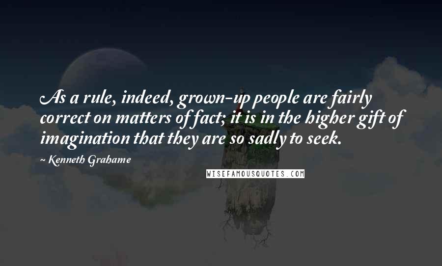 Kenneth Grahame Quotes: As a rule, indeed, grown-up people are fairly correct on matters of fact; it is in the higher gift of imagination that they are so sadly to seek.