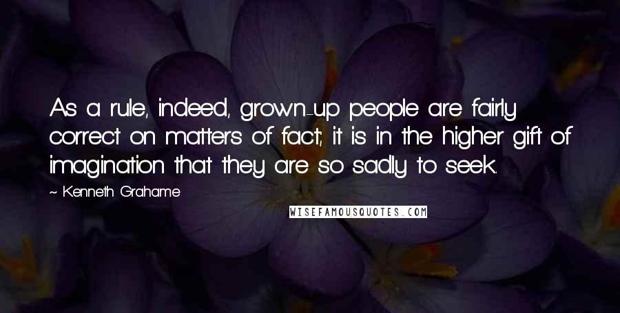 Kenneth Grahame Quotes: As a rule, indeed, grown-up people are fairly correct on matters of fact; it is in the higher gift of imagination that they are so sadly to seek.