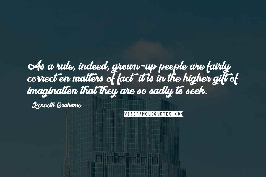 Kenneth Grahame Quotes: As a rule, indeed, grown-up people are fairly correct on matters of fact; it is in the higher gift of imagination that they are so sadly to seek.