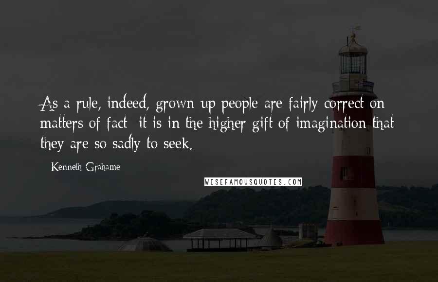 Kenneth Grahame Quotes: As a rule, indeed, grown-up people are fairly correct on matters of fact; it is in the higher gift of imagination that they are so sadly to seek.