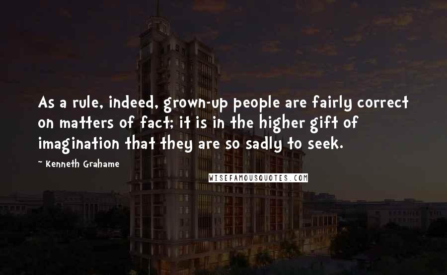 Kenneth Grahame Quotes: As a rule, indeed, grown-up people are fairly correct on matters of fact; it is in the higher gift of imagination that they are so sadly to seek.