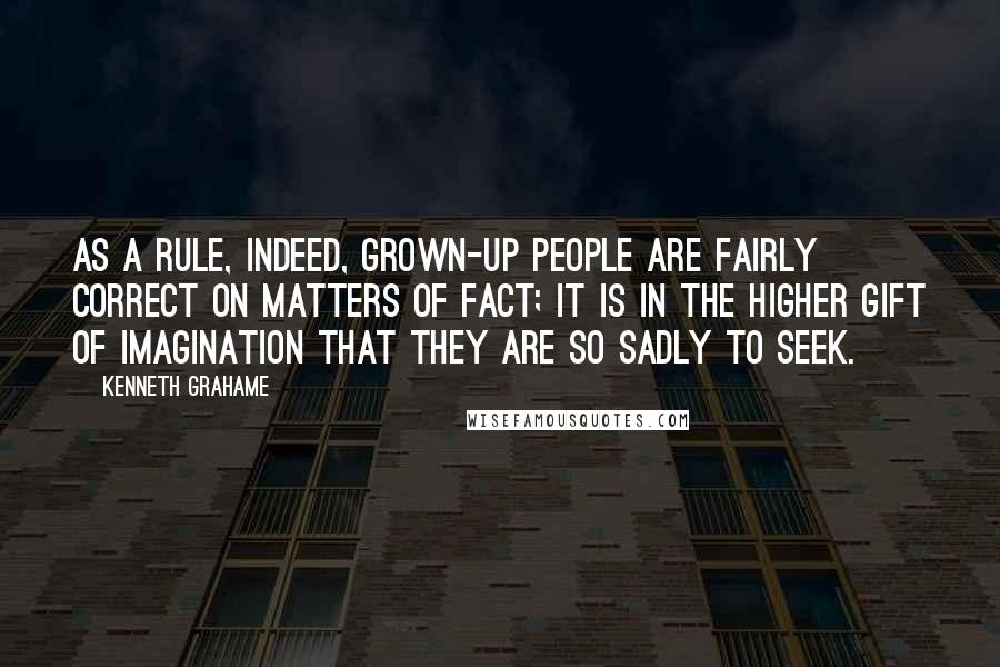 Kenneth Grahame Quotes: As a rule, indeed, grown-up people are fairly correct on matters of fact; it is in the higher gift of imagination that they are so sadly to seek.