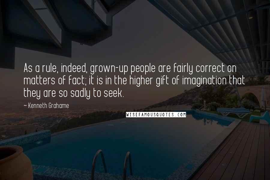 Kenneth Grahame Quotes: As a rule, indeed, grown-up people are fairly correct on matters of fact; it is in the higher gift of imagination that they are so sadly to seek.