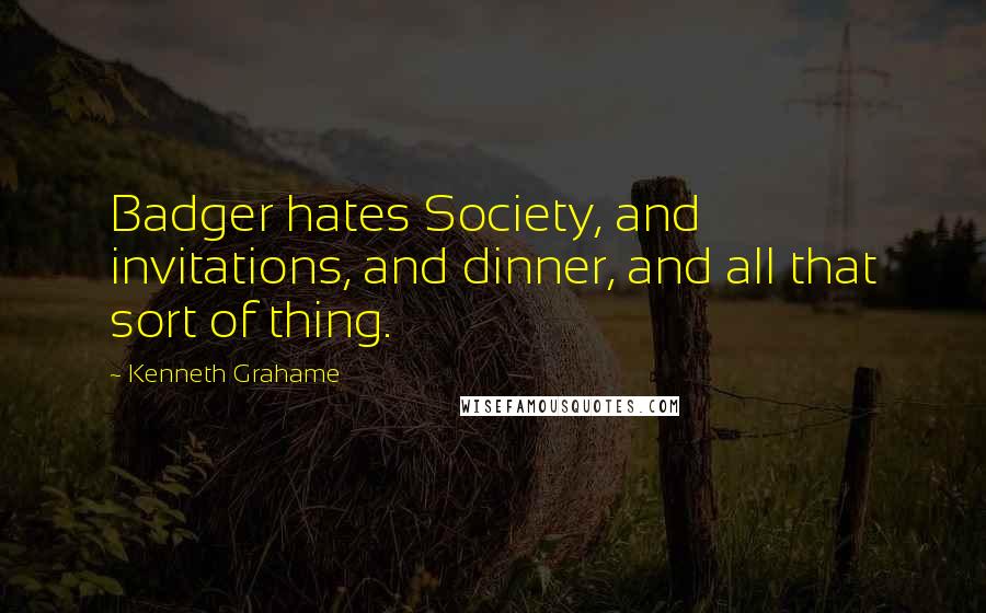 Kenneth Grahame Quotes: Badger hates Society, and invitations, and dinner, and all that sort of thing.