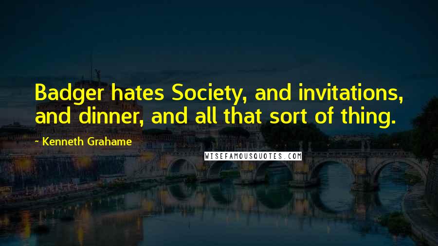 Kenneth Grahame Quotes: Badger hates Society, and invitations, and dinner, and all that sort of thing.