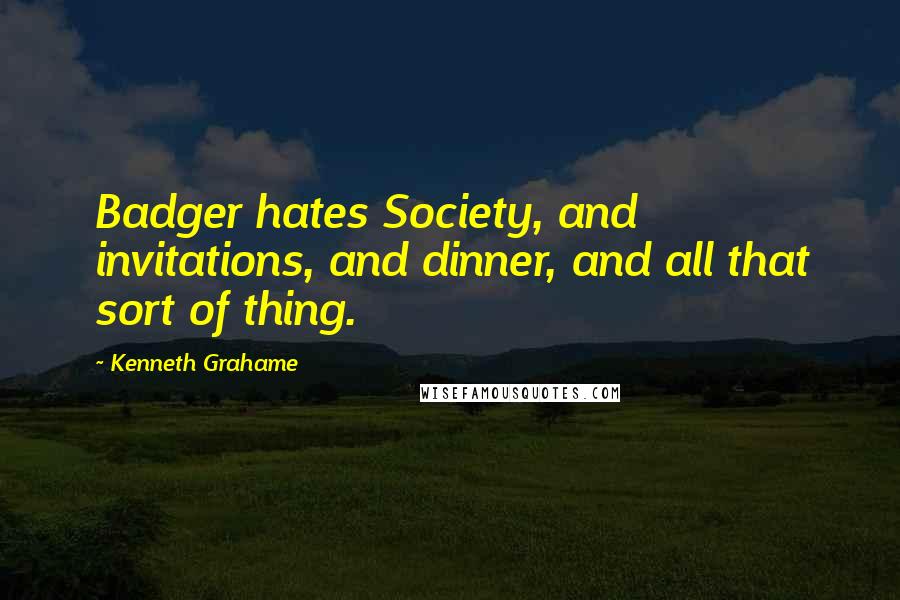 Kenneth Grahame Quotes: Badger hates Society, and invitations, and dinner, and all that sort of thing.