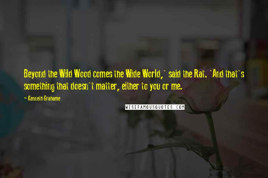 Kenneth Grahame Quotes: Beyond the Wild Wood comes the Wide World,' said the Rat. 'And that's something that doesn't matter, either to you or me.