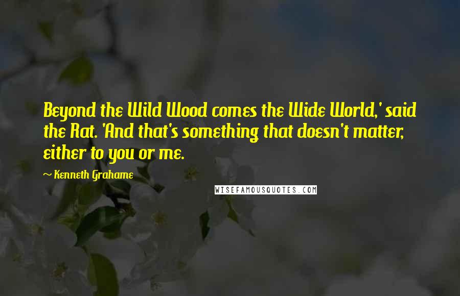 Kenneth Grahame Quotes: Beyond the Wild Wood comes the Wide World,' said the Rat. 'And that's something that doesn't matter, either to you or me.