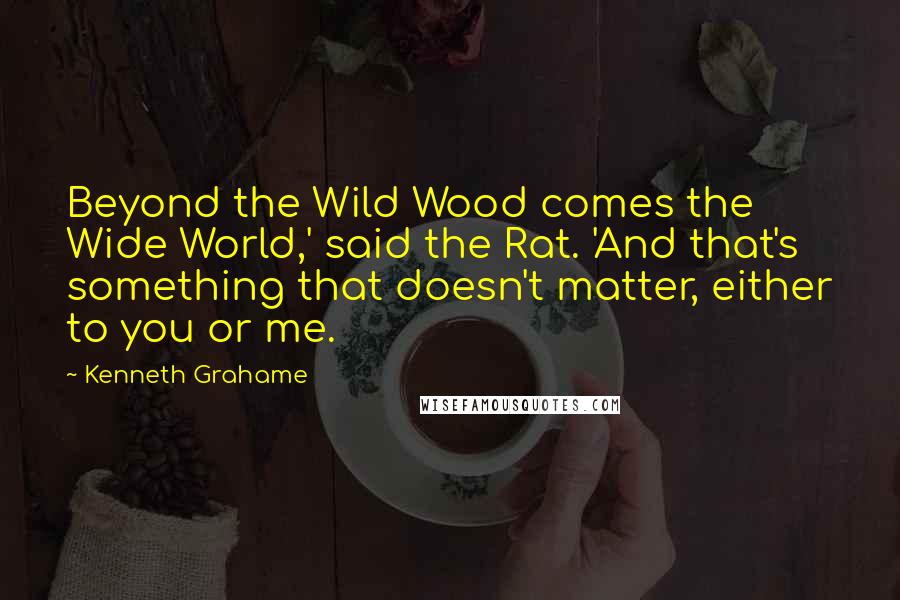 Kenneth Grahame Quotes: Beyond the Wild Wood comes the Wide World,' said the Rat. 'And that's something that doesn't matter, either to you or me.