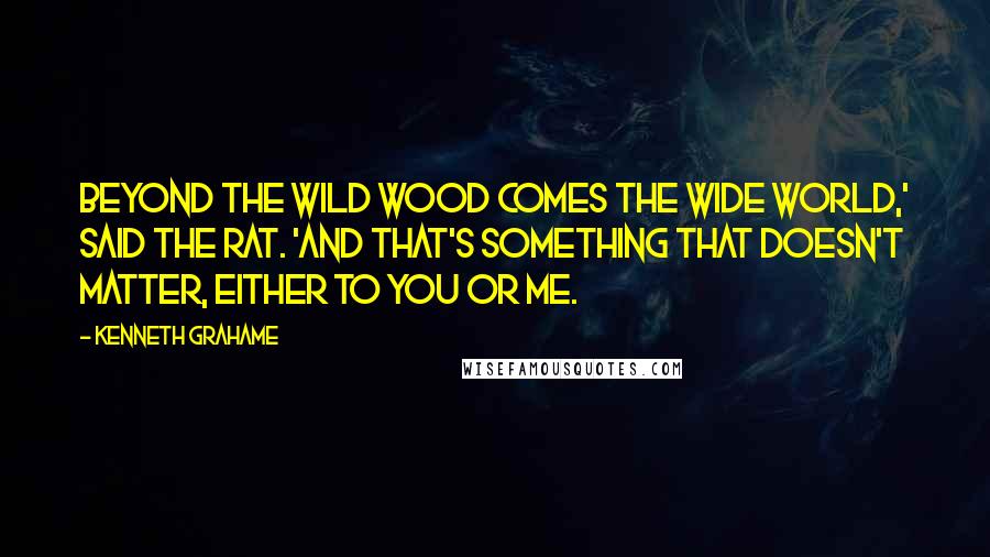 Kenneth Grahame Quotes: Beyond the Wild Wood comes the Wide World,' said the Rat. 'And that's something that doesn't matter, either to you or me.