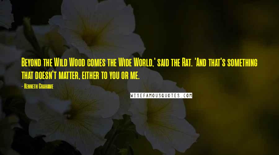 Kenneth Grahame Quotes: Beyond the Wild Wood comes the Wide World,' said the Rat. 'And that's something that doesn't matter, either to you or me.