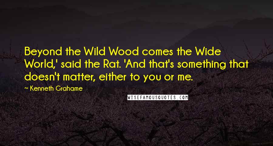 Kenneth Grahame Quotes: Beyond the Wild Wood comes the Wide World,' said the Rat. 'And that's something that doesn't matter, either to you or me.