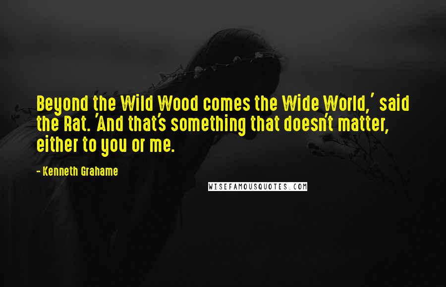 Kenneth Grahame Quotes: Beyond the Wild Wood comes the Wide World,' said the Rat. 'And that's something that doesn't matter, either to you or me.