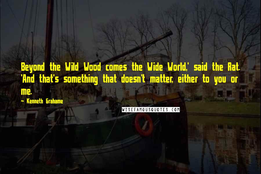 Kenneth Grahame Quotes: Beyond the Wild Wood comes the Wide World,' said the Rat. 'And that's something that doesn't matter, either to you or me.